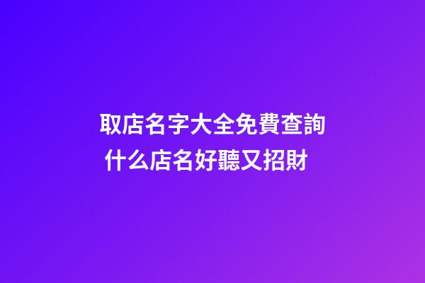 取店名字大全免費查詢 什么店名好聽又招財